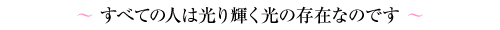 すべての人は光り輝く光の存在なのです。